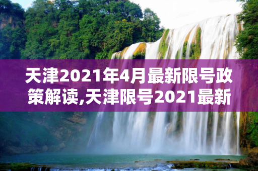 天津2021年4月最新限号政策解读,天津限号2021最新限号4月