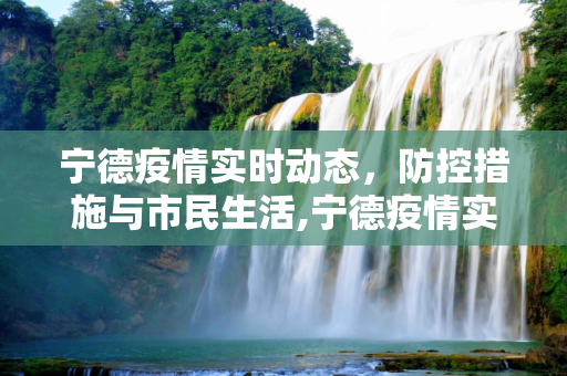 宁德疫情实时动态，防控措施与市民生活,宁德疫情实时动态