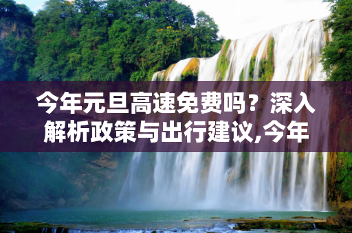 今年元旦高速免费吗？深入解析政策与出行建议,今年元旦高速免费吗