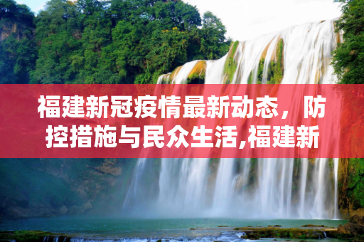 福建新冠疫情最新动态，防控措施与民众生活,福建新冠疫情最新消息
