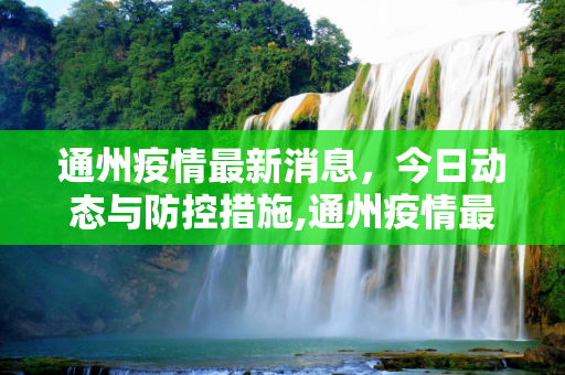 通州疫情最新消息，今日动态与防控措施,通州疫情最新消息今天