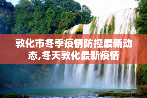 敦化市冬季疫情防控最新动态,冬天敦化最新疫情
