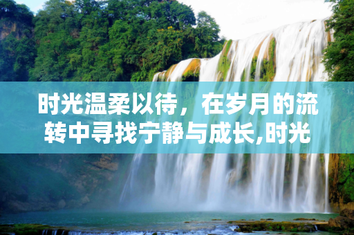 时光温柔以待，在岁月的流转中寻找宁静与成长,时光温柔以待