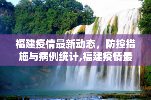 福建疫情最新动态，防控措施与病例统计,福建疫情最新消息具体