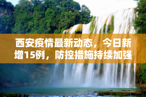 西安疫情最新动态，今日新增15例，防控措施持续加强,西安疫情最新消息今天新增了15例的简单介绍