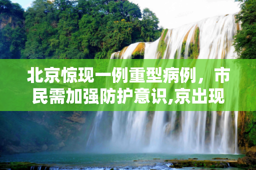 北京惊现一例重型病例，市民需加强防护意识,京出现一例重型病例
