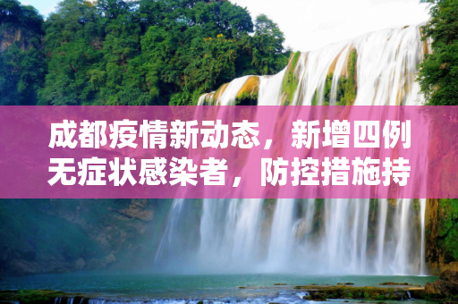成都疫情新动态，新增四例无症状感染者，防控措施持续加强,成都新增四粒无症状