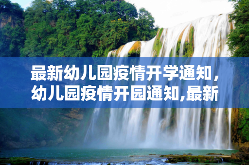 最新幼儿园疫情开学通知，幼儿园疫情开园通知,最新幼儿园疫情开学通知:幼儿园疫情开园通知