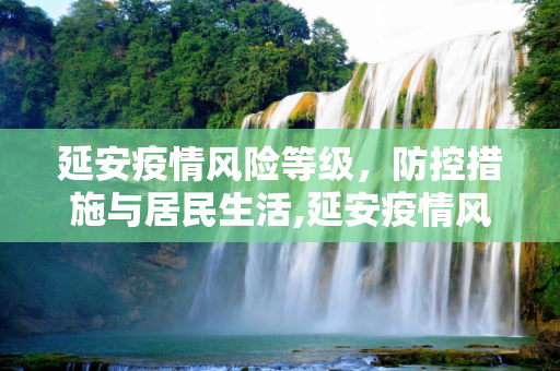 延安疫情风险等级，防控措施与居民生活,延安疫情风险等级