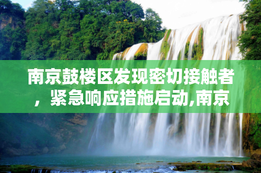 南京鼓楼区发现密切接触者，紧急响应措施启动,南京鼓楼区发现密切接触者