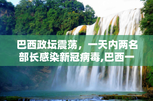 巴西政坛震荡，一天内两名部长感染新冠病毒,巴西一天内两名部长宣称感染新冠