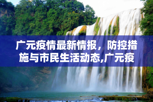 广元疫情最新情报，防控措施与市民生活动态,广元疫情最新情报