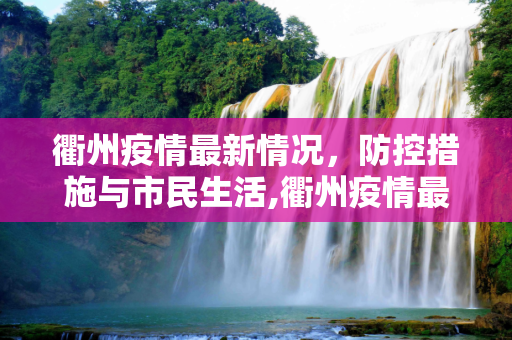 衢州疫情最新情况，防控措施与市民生活,衢州疫情最新情况