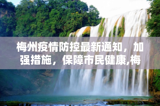 梅州疫情防控最新通知，加强措施，保障市民健康,梅州疫情防控最新通知