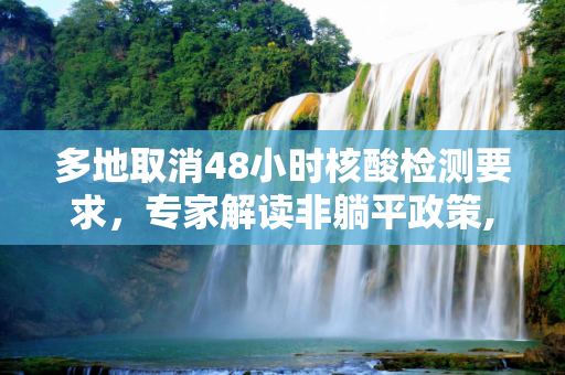 多地取消48小时核酸检测要求，专家解读非躺平政策,多地取消查48小时核酸专家：非躺平