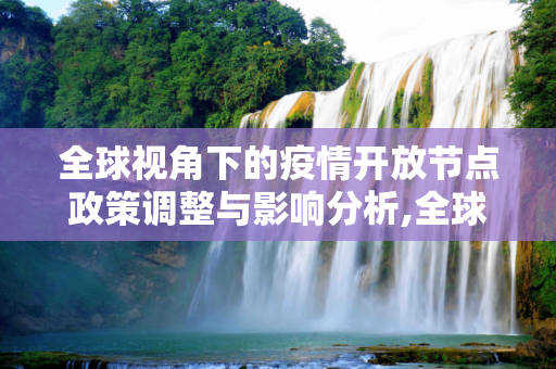 全球视角下的疫情开放节点政策调整与影响分析,全球视角下的疫情开放节点政策调整与影响分析