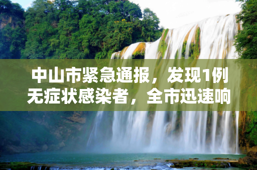 中山市紧急通报，发现1例无症状感染者，全市迅速响应,中山发现1例无症状感染者
