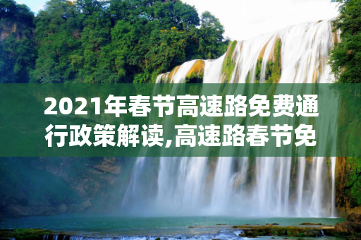 2021年春节高速路免费通行政策解读,高速路春节免费时间规定2021
