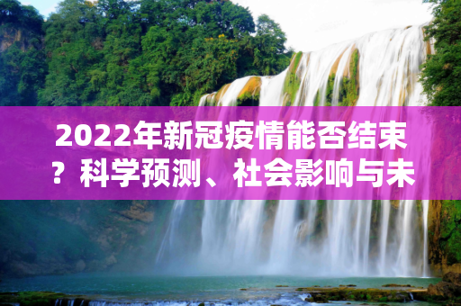 2022年新冠疫情能否结束？科学预测、社会影响与未来展望,2022年新冠疫情能否结束？科学预测、社会影响与未来展望