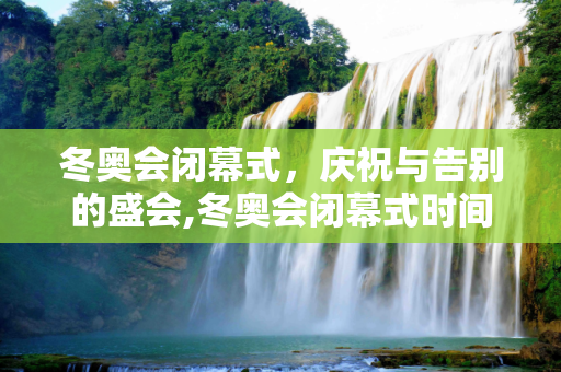 冬奥会闭幕式，庆祝与告别的盛会,冬奥会闭幕式时间的简单介绍
