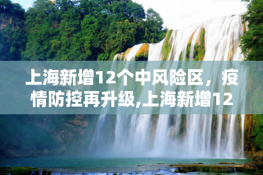 上海新增12个中风险区，疫情防控再升级,上海新增12个中风险区