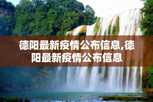 德阳最新疫情公布信息,德阳最新疫情公布信息