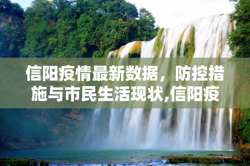 信阳疫情最新数据，防控措施与市民生活现状,信阳疫情最新数据