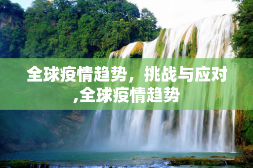全球疫情趋势，挑战与应对,全球疫情趋势