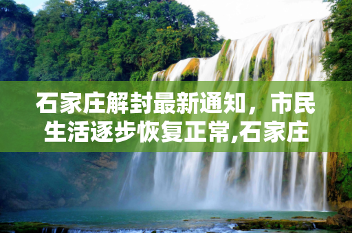 石家庄解封最新通知，市民生活逐步恢复正常,石家庄解封最新通知