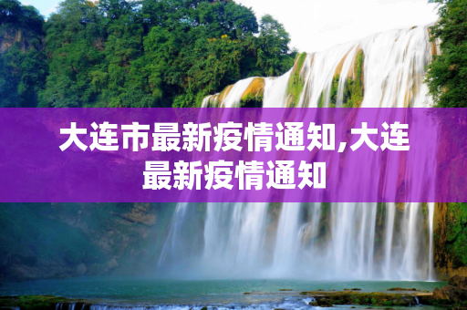 大连市最新疫情通知,大连最新疫情通知