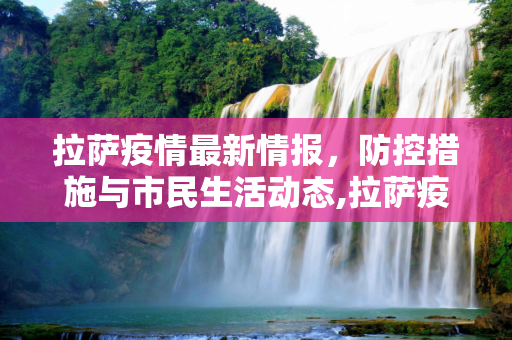 拉萨疫情最新情报，防控措施与市民生活动态,拉萨疫情最新情报