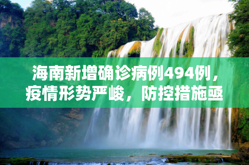 海南新增确诊病例494例，疫情形势严峻，防控措施亟待加强,海南新增确诊病例494例