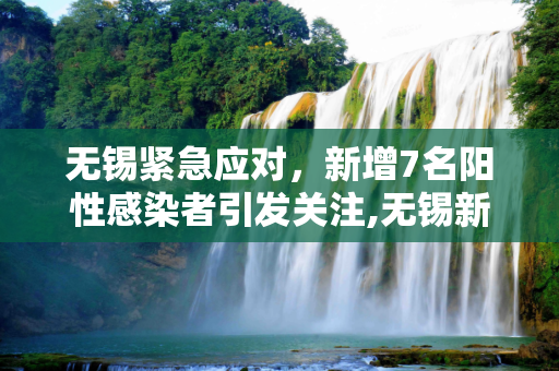 无锡紧急应对，新增7名阳性感染者引发关注,无锡新增7名阳性感染者