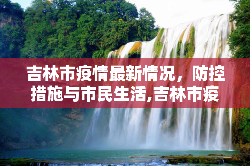 吉林市疫情最新情况，防控措施与市民生活,吉林市疫情最新情况