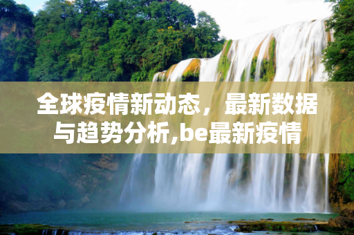 全球疫情新动态，最新数据与趋势分析,be最新疫情