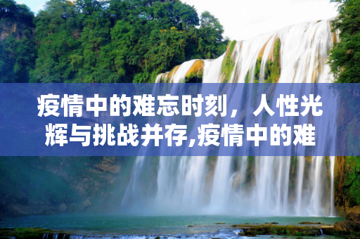 疫情中的难忘时刻，人性光辉与挑战并存,疫情中的难忘时刻