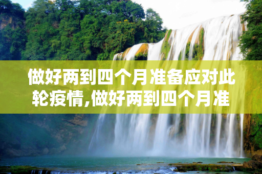 做好两到四个月准备应对此轮疫情,做好两到四个月准备应对此轮疫情