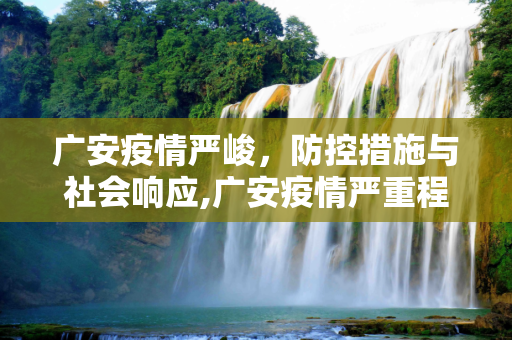 广安疫情严峻，防控措施与社会响应,广安疫情严重程度