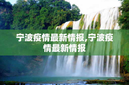 宁波疫情最新情报,宁波疫情最新情报