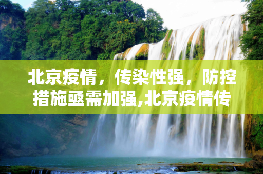 北京疫情，传染性强，防控措施亟需加强,北京疫情传染性强
