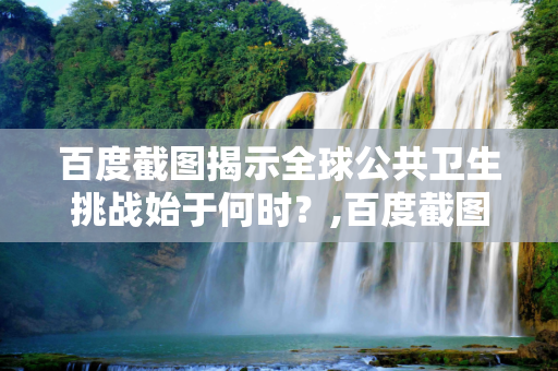 百度截图揭示全球公共卫生挑战始于何时？,百度截图揭示全球公共卫生挑战始于何时？