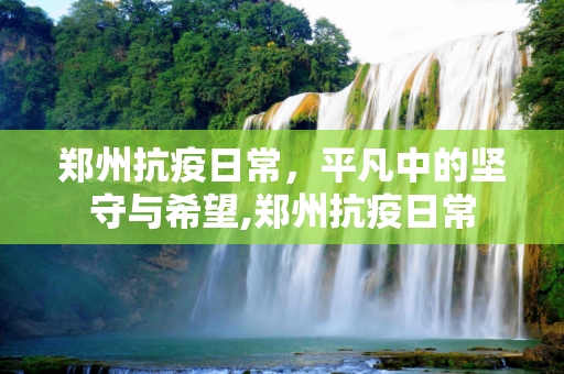 郑州抗疫日常，平凡中的坚守与希望,郑州抗疫日常