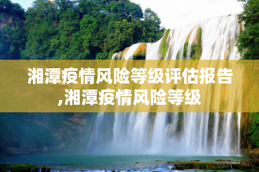 湘潭疫情风险等级评估报告,湘潭疫情风险等级