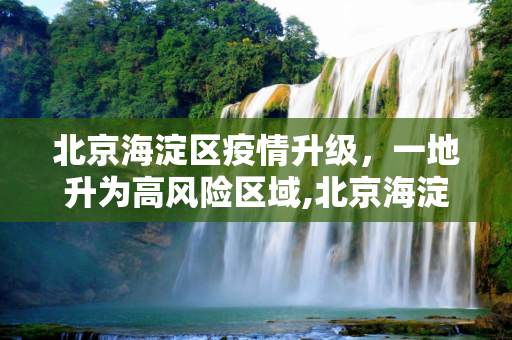 北京海淀区疫情升级，一地升为高风险区域,北京海淀区一地升为高风险