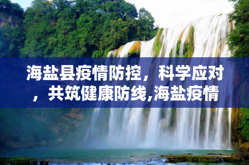 海盐县疫情防控，科学应对，共筑健康防线,海盐疫情