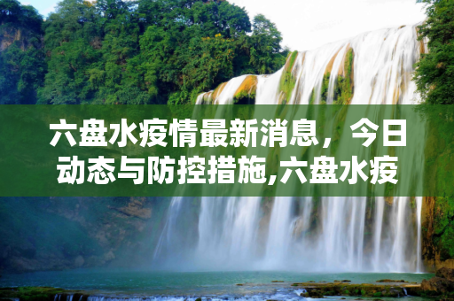 六盘水疫情最新消息，今日动态与防控措施,六盘水疫情最新消息今天