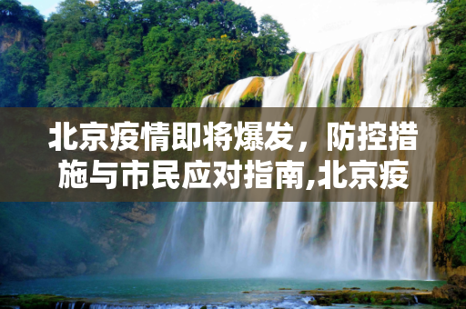 北京疫情即将爆发，防控措施与市民应对指南,北京疫情即将爆发