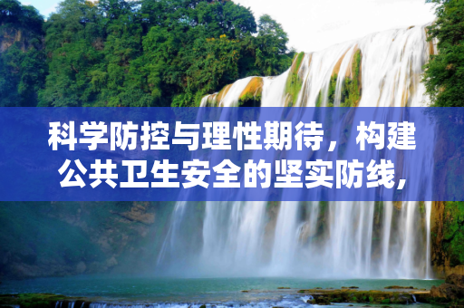 科学防控与理性期待，构建公共卫生安全的坚实防线,科学防控与理性期待