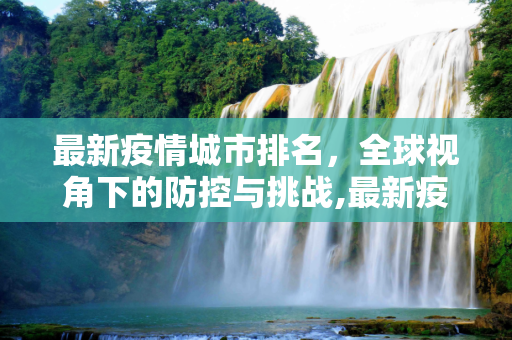 最新疫情城市排名，全球视角下的防控与挑战,最新疫情城市排名