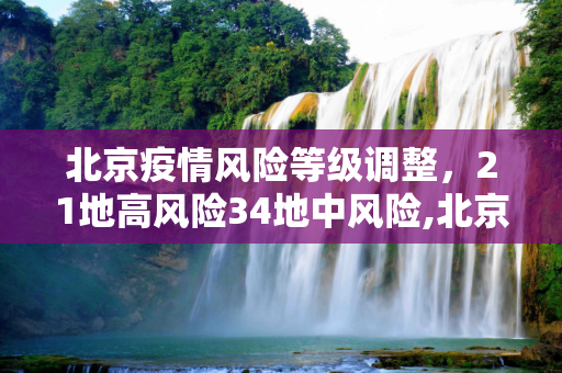 北京疫情风险等级调整，21地高风险34地中风险,北京有21地高风险34地中风险